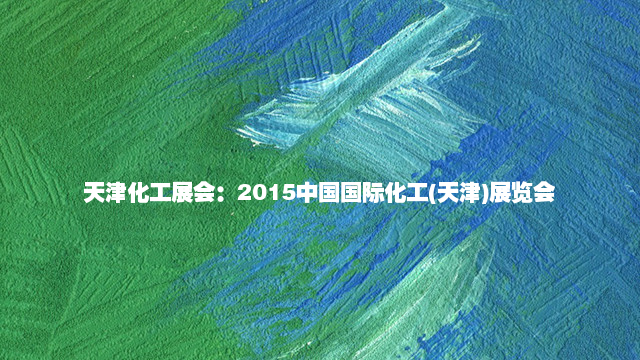 天津化工展会：2015中国国际化工(天津)展览会