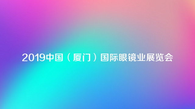 2019中国（厦门）国际眼镜业展览会