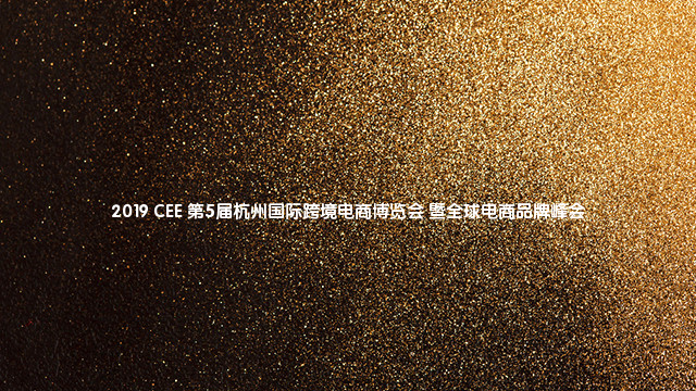 2019 CEE 第5届杭州国际跨境电商博览会暨全球电商品牌峰会