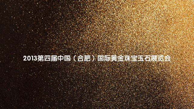 2013第四届中国（合肥）国际黄金珠宝玉石展览会