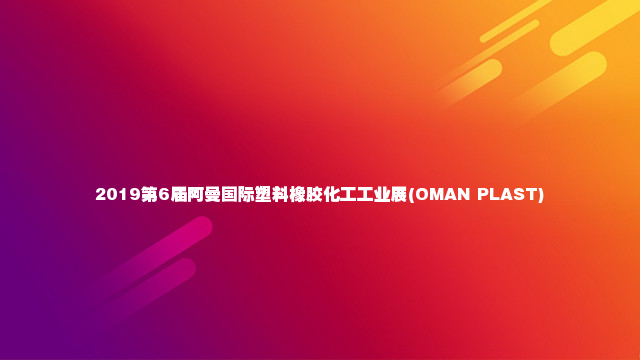 2019第6届阿曼国际塑料橡胶化工工业展(OMAN PLAST)